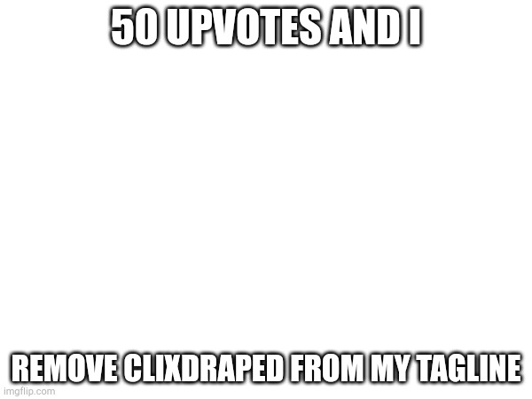 50 UPVOTES AND I; REMOVE CLIXDRAPED FROM MY TAGLINE | made w/ Imgflip meme maker