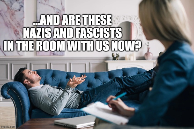 psychologist | ...AND ARE THESE NAZIS AND FASCISTS IN THE ROOM WITH US NOW? | image tagged in nazi,fascist,gen z,millennials,culture wars | made w/ Imgflip meme maker