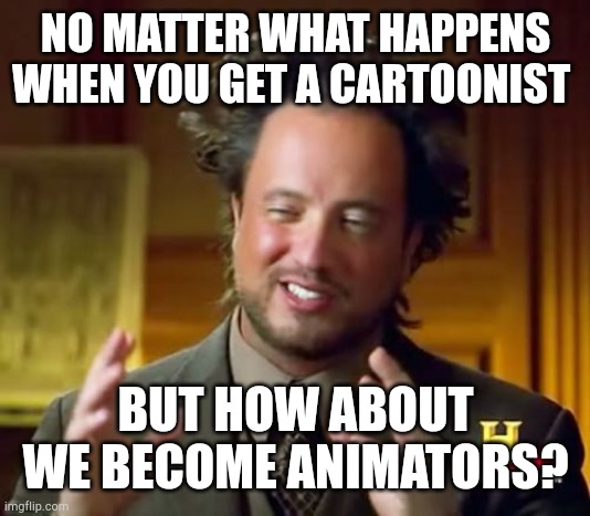 I like those animators | NO MATTER WHAT HAPPENS WHEN YOU GET A CARTOONIST; BUT HOW ABOUT WE BECOME ANIMATORS? | image tagged in memes,ancient aliens | made w/ Imgflip meme maker