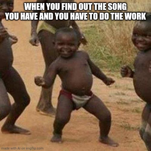 Third World Success Kid Meme | WHEN YOU FIND OUT THE SONG YOU HAVE AND YOU HAVE TO DO THE WORK | image tagged in memes,third world success kid | made w/ Imgflip meme maker