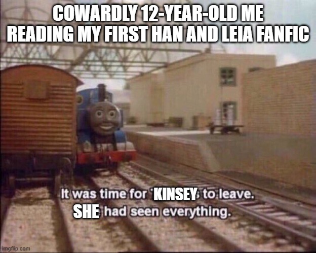 I'm a new woman now | COWARDLY 12-YEAR-OLD ME READING MY FIRST HAN AND LEIA FANFIC; KINSEY; SHE | image tagged in it was time for thomas to leave | made w/ Imgflip meme maker