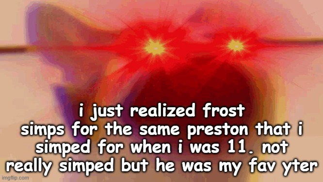 kill me | i just realized frost simps for the same preston that i simped for when i was 11. not really simped but he was my fav yter | image tagged in mad pop cat | made w/ Imgflip meme maker