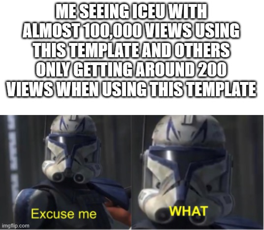 Excuse me what | ME SEEING ICEU WITH ALMOST 100,000 VIEWS USING THIS TEMPLATE AND OTHERS ONLY GETTING AROUND 200 VIEWS WHEN USING THIS TEMPLATE | image tagged in excuse me what,iceu | made w/ Imgflip meme maker