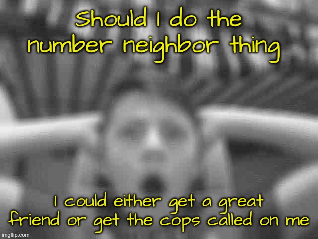 It’s a risk, but it could be worth taking | Should I do the number neighbor thing; I could either get a great friend or get the cops called on me | image tagged in low quality shocked rotom | made w/ Imgflip meme maker