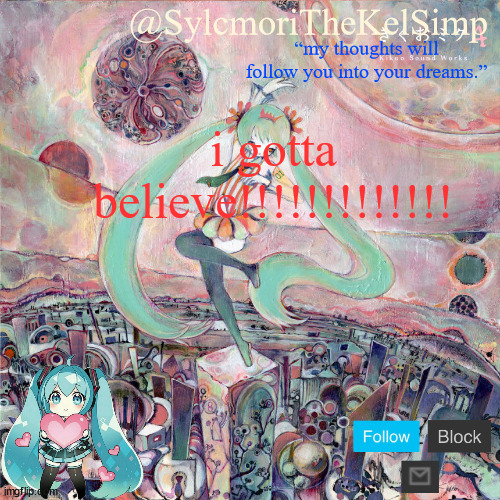 sylc's kikuo miku temp | i gotta believe!!!!!!!!!!!!! | image tagged in sylc's kikuo miku temp | made w/ Imgflip meme maker