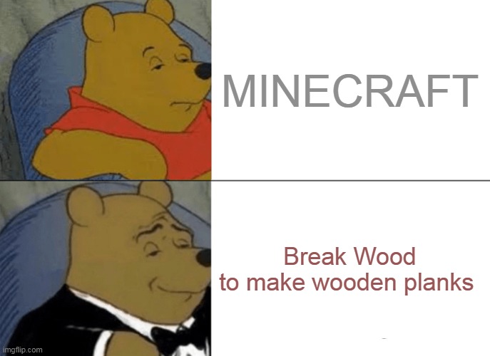 Is this right? | MINECRAFT; Break Wood to make wooden planks | image tagged in memes,tuxedo winnie the pooh | made w/ Imgflip meme maker