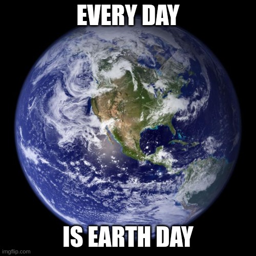 And every week is Sun day | EVERY DAY; IS EARTH DAY | image tagged in happy,earth,day | made w/ Imgflip meme maker