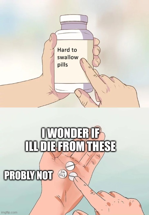 Hard To Swallow Pills | I WONDER IF ILL DIE FROM THESE; PROBLY NOT | image tagged in memes,hard to swallow pills | made w/ Imgflip meme maker