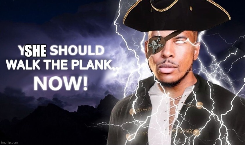 High-Quality You Should Walk The Plank... Now! | SHE | image tagged in high-quality you should walk the plank now | made w/ Imgflip meme maker