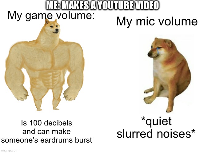 People can barely hear me | ME: MAKES A YOUTUBE VIDEO; My game volume:; My mic volume; Is 100 decibels and can make someone’s eardrums burst; *quiet slurred noises* | image tagged in memes,buff doge vs cheems | made w/ Imgflip meme maker