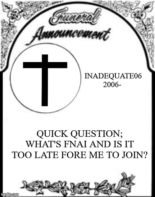 Obituary funeral announcement | INADEQUATE06
2006-; QUICK QUESTION; WHAT'S FNAI AND IS IT TOO LATE FORE ME TO JOIN? | image tagged in obituary funeral announcement,fnai | made w/ Imgflip meme maker