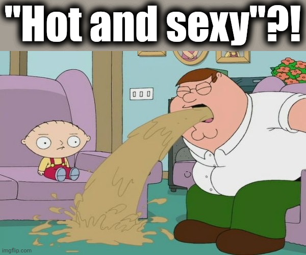 Peter Griffin vomit | "Hot and sexy"?! | image tagged in peter griffin vomit | made w/ Imgflip meme maker