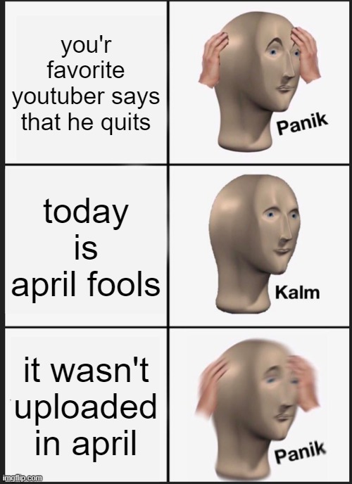 oh no | you'r favorite youtuber says that he quits; today is april fools; it wasn't uploaded in april | image tagged in memes,panik kalm panik | made w/ Imgflip meme maker