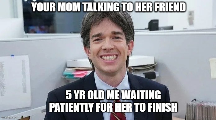 They take like a decade. | YOUR MOM TALKING TO HER FRIEND; 5 YR OLD ME WAITING PATIENTLY FOR HER TO FINISH | image tagged in that co worker,relatable,moms | made w/ Imgflip meme maker