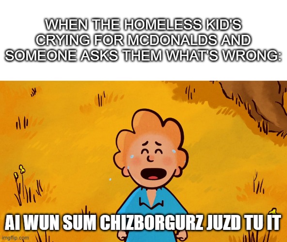 cheeseburger | WHEN THE HOMELESS KID'S CRYING FOR MCDONALDS AND SOMEONE ASKS THEM WHAT'S WRONG:; AI WUN SUM CHIZBORGURZ JUZD TU IT | image tagged in cheeseburger | made w/ Imgflip meme maker