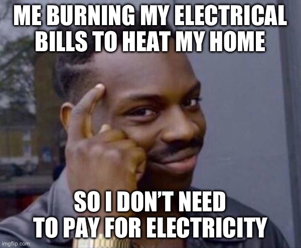 Guy tapping head | ME BURNING MY ELECTRICAL BILLS TO HEAT MY HOME; SO I DON’T NEED TO PAY FOR ELECTRICITY | image tagged in guy tapping head | made w/ Imgflip meme maker