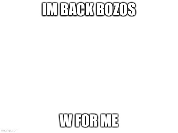 Blank White Template | IM BACK BOZOS; W FOR ME | image tagged in blank white template | made w/ Imgflip meme maker