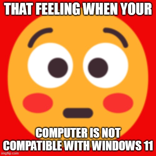 Windows 11 flushed | THAT FEELING WHEN YOUR; COMPUTER IS NOT COMPATIBLE WITH WINDOWS 11 | image tagged in windows 11 flushed,goofy time | made w/ Imgflip meme maker