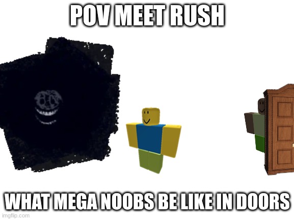 Blank White Template | POV MEET RUSH; WHAT MEGA NOOBS BE LIKE IN DOORS | image tagged in blank white template | made w/ Imgflip meme maker