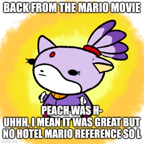 Blaze | BACK FROM THE MARIO MOVIE; PEACH WAS H-
UHHH, I MEAN IT WAS GREAT BUT
NO HOTEL MARIO REFERENCE SO L | image tagged in blaze | made w/ Imgflip meme maker