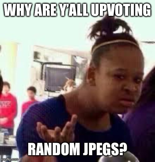 Hypocritical pt. 1 | WHY ARE Y’ALL UPVOTING; RANDOM JPEGS? | image tagged in bruh | made w/ Imgflip meme maker