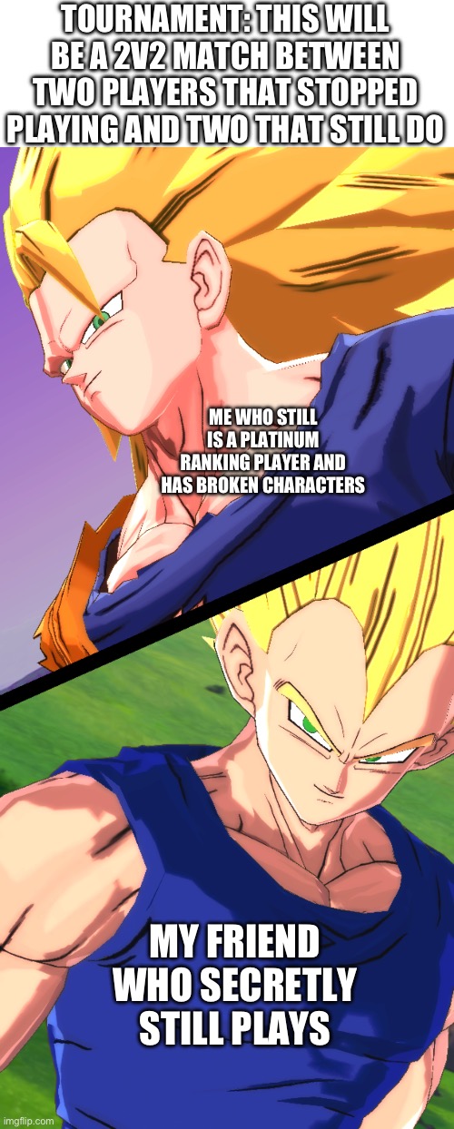 TOURNAMENT: THIS WILL BE A 2V2 MATCH BETWEEN TWO PLAYERS THAT STOPPED PLAYING AND TWO THAT STILL DO; ME WHO STILL IS A PLATINUM RANKING PLAYER AND HAS BROKEN CHARACTERS; MY FRIEND WHO SECRETLY STILL PLAYS | image tagged in dbz | made w/ Imgflip meme maker