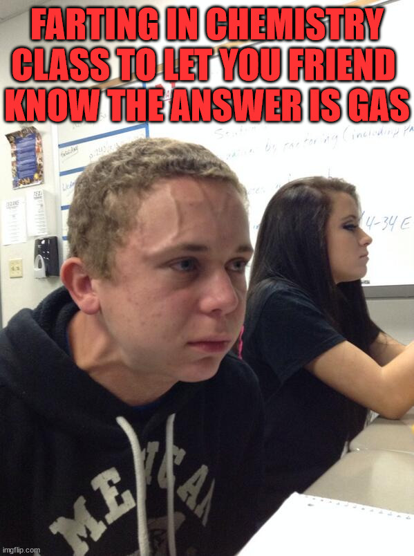 Hold fart | FARTING IN CHEMISTRY CLASS TO LET YOU FRIEND 
KNOW THE ANSWER IS GAS | image tagged in hold fart | made w/ Imgflip meme maker