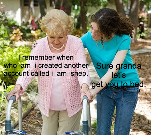 Sure grandma let's get you to bed | I remember when who_am_i created another account called i_am_shep. Sure granda let's get you to bed. | image tagged in sure grandma let's get you to bed | made w/ Imgflip meme maker