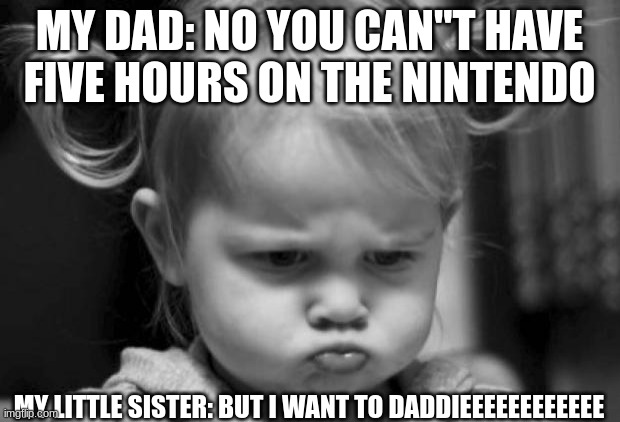 My little sister | MY DAD: NO YOU CAN"T HAVE FIVE HOURS ON THE NINTENDO; MY LITTLE SISTER: BUT I WANT TO DADDIEEEEEEEEEEEE | image tagged in i want to go to disney world | made w/ Imgflip meme maker
