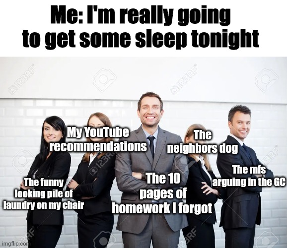 Every Night | Me: I'm really going to get some sleep tonight; My YouTube recommendations; The neighbors dog; The 10 pages of homework I forgot; The mfs arguing in the GC; The funny looking pile of laundry on my chair | image tagged in sleep,youtube,dogs,group chats,homework,laundry | made w/ Imgflip meme maker
