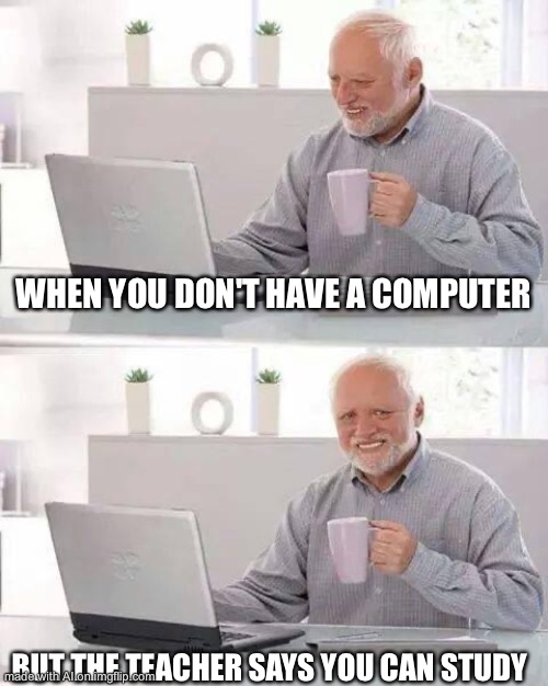 Hide the Pain Harold | WHEN YOU DON'T HAVE A COMPUTER; BUT THE TEACHER SAYS YOU CAN STUDY | image tagged in memes,hide the pain harold | made w/ Imgflip meme maker
