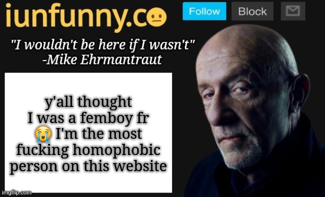 iUnFunny's Mike Ehrmantraut template | y'all thought I was a femboy fr 😭 I'm the most fucking homophobic person on this website | image tagged in iunfunny's mike ehrmantraut template | made w/ Imgflip meme maker