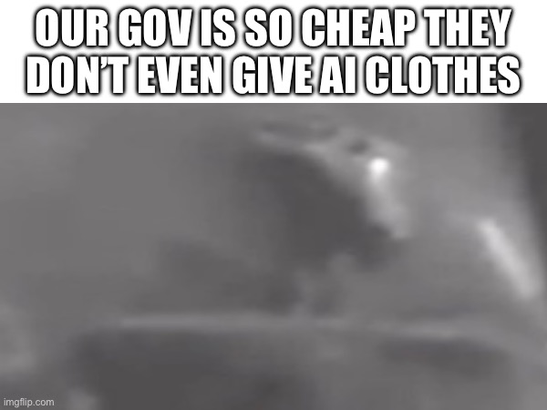 Ai | OUR GOV IS SO CHEAP THEY DON’T EVEN GIVE AI CLOTHES | image tagged in ai | made w/ Imgflip meme maker