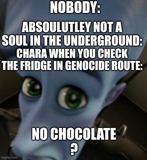 Hi, This was initally intended for the undertale stream but the mods thought it  was a repost even though I have never seen anyt | NOBODY:; ABSOULUTLEY NOT A SOUL IN THE UNDERGROUND:; CHARA WHEN YOU CHECK THE FRIDGE IN GENOCIDE ROUTE:; NO CHOCOLATE
? | image tagged in megamind no bitches,undertale | made w/ Imgflip meme maker