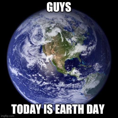 I have something to say | GUYS; TODAY IS EARTH DAY | image tagged in earth,earth day,memes,celebs | made w/ Imgflip meme maker