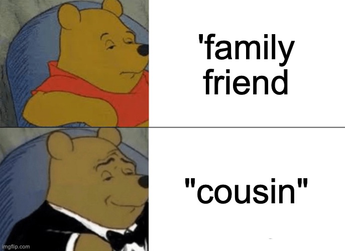 Can anyone relate? | 'family friend; "cousin" | image tagged in memes,tuxedo winnie the pooh | made w/ Imgflip meme maker