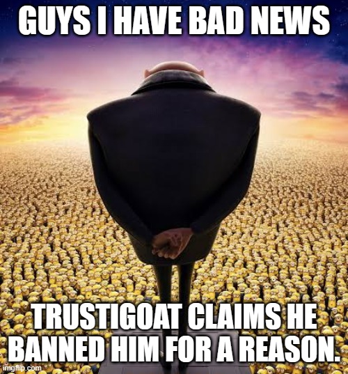 bad news | GUYS I HAVE BAD NEWS; TRUSTIGOAT CLAIMS HE BANNED HIM FOR A REASON. | image tagged in guys i have bad news | made w/ Imgflip meme maker