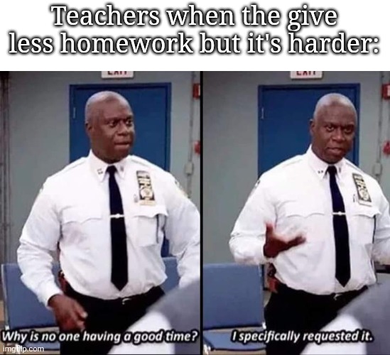 Why is no one having a good time? I specifically requested it | Teachers when the give less homework but it's harder: | image tagged in why is no one having a good time i specifically requested it | made w/ Imgflip meme maker