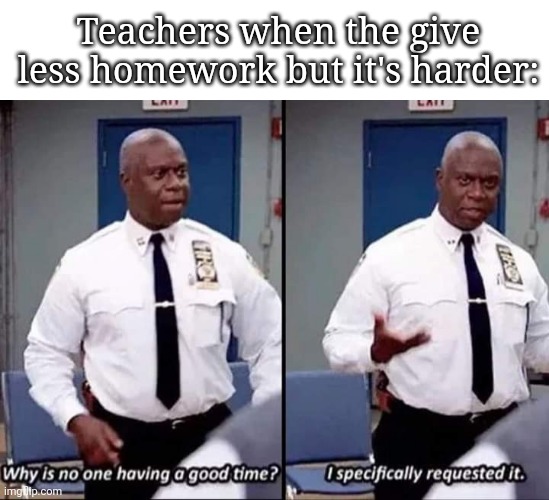 Why is no one having a good time? I specifically requested it | Teachers when the give less homework but it's harder: | image tagged in why is no one having a good time i specifically requested it | made w/ Imgflip meme maker