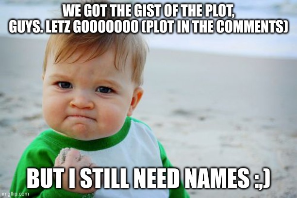 Success Kid Original | WE GOT THE GIST OF THE PLOT, GUYS. LETZ GOOOOOOO (PLOT IN THE COMMENTS); BUT I STILL NEED NAMES :,) | image tagged in memes,success kid original | made w/ Imgflip meme maker