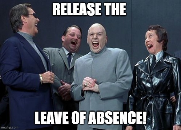 We're puttin' the hammer down!!! | RELEASE THE; LEAVE OF ABSENCE! | image tagged in memes,laughing villains | made w/ Imgflip meme maker