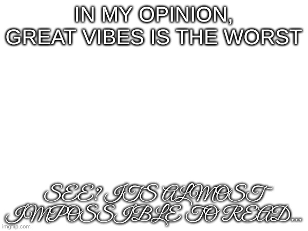 IN MY OPINION, GREAT VIBES IS THE WORST SEE? ITS ALMOST IMPOSSIBLE TO READ... | made w/ Imgflip meme maker