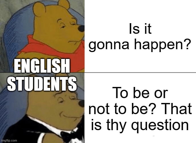 Tuxedo Winnie The Pooh | Is it gonna happen? ENGLISH STUDENTS; To be or not to be? That is thy question | image tagged in memes,tuxedo winnie the pooh | made w/ Imgflip meme maker