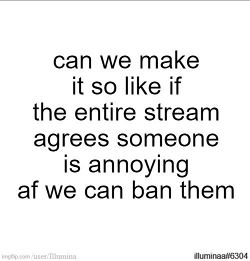 can we make it so like if the entire stream agrees someone is annoying af we can ban them | made w/ Imgflip meme maker