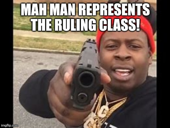 black man with gun | MAH MAN REPRESENTS THE RULING CLASS! | image tagged in black man with gun | made w/ Imgflip meme maker