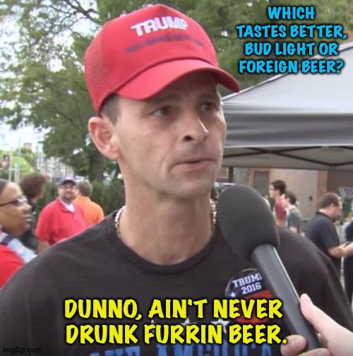 Trump supporter | WHICH TASTES BETTER, BUD LIGHT OR FOREIGN BEER? DUNNO, AIN'T NEVER 
DRUNK FURRIN BEER. | image tagged in trump supporter | made w/ Imgflip meme maker