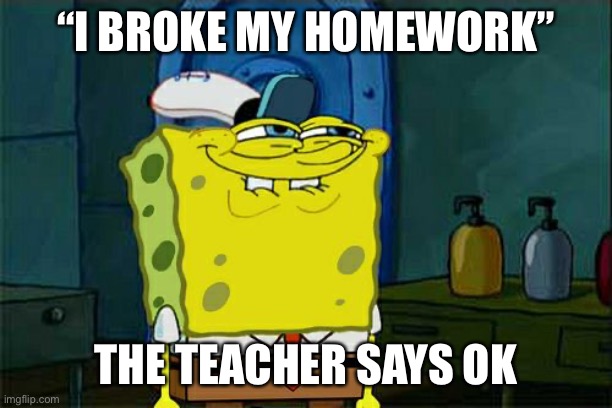 Don't You Squidward | “I BROKE MY HOMEWORK”; THE TEACHER SAYS OK | image tagged in memes,don't you squidward | made w/ Imgflip meme maker