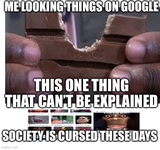 My horror | ME LOOKING THINGS ON GOOGLE; THIS ONE THING THAT CAN’T BE EXPLAINED; SOCIETY IS CURSED THESE DAYS | image tagged in kit-kat cursed,society cursed pic,google curse | made w/ Imgflip meme maker