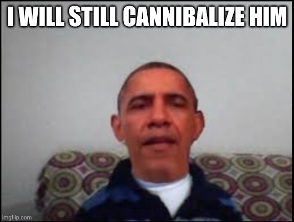 There is no meme | I WILL STILL CANNIBALIZE HIM | image tagged in there is no meme | made w/ Imgflip meme maker