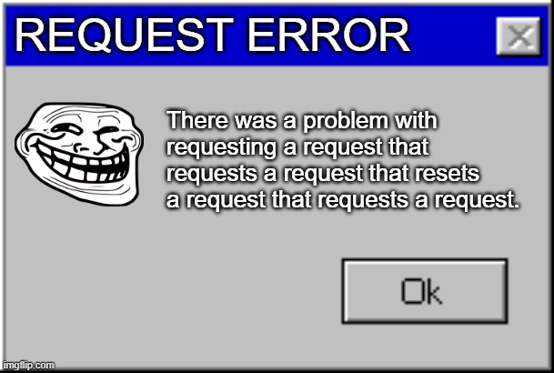 Request.exe | REQUEST ERROR; There was a problem with requesting a request that requests a request that resets a request that requests a request. | image tagged in windows error message,what the hell happened here,request | made w/ Imgflip meme maker